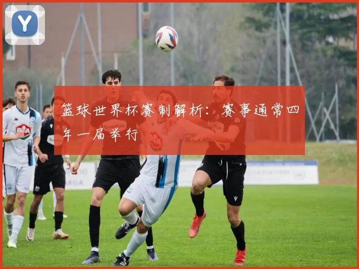 篮球世界杯赛制解析：赛事通常四年一届举行